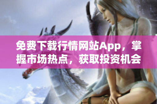免费下载行情网站App，掌握市场热点，获取投资机会！