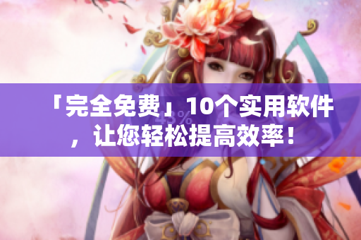 「完全免费」10个实用软件，让您轻松提高效率！