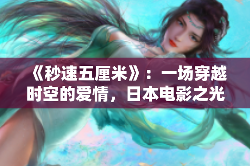 《秒速五厘米》：一场穿越时空的爱情，日本电影之光！