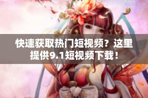 快速获取热门短视频？这里提供9.1短视频下载！