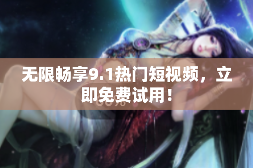 无限畅享9.1热门短视频，立即免费试用！