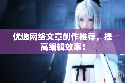 优选网络文章创作推荐，提高编辑效率！