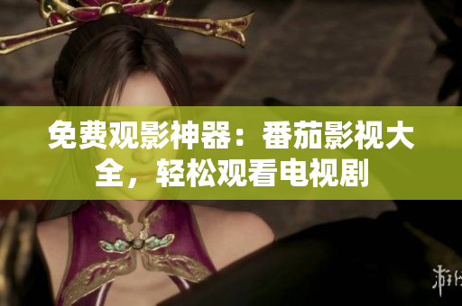 免费观影神器：番茄影视大全，轻松观看电视剧
