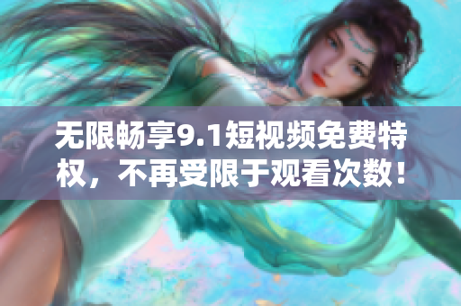 无限畅享9.1短视频免费特权，不再受限于观看次数！