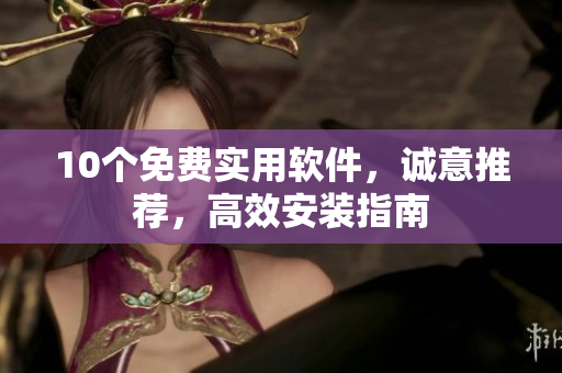 10个免费实用软件，诚意推荐，高效安装指南