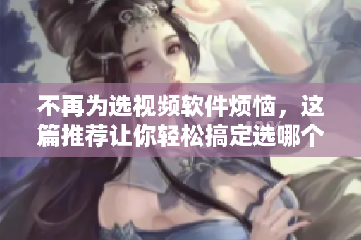 不再为选视频软件烦恼，这篇推荐让你轻松搞定选哪个！