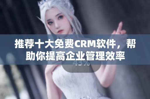 推荐十大免费CRM软件，帮助你提高企业管理效率