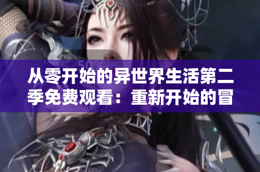 从零开始的异世界生活第二季免费观看：重新开始的冒险故事