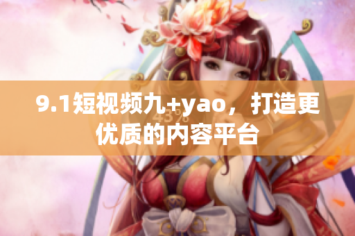 9.1短视频九+yao，打造更优质的内容平台