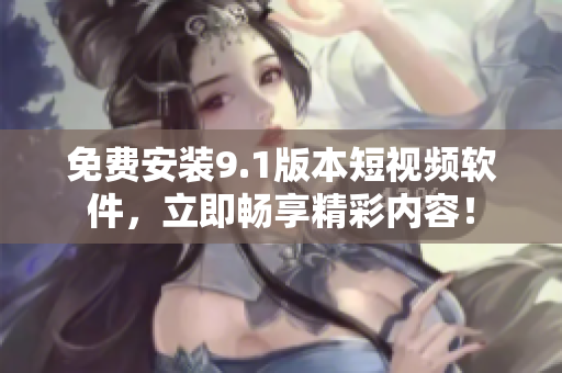 免费安装9.1版本短视频软件，立即畅享精彩内容！