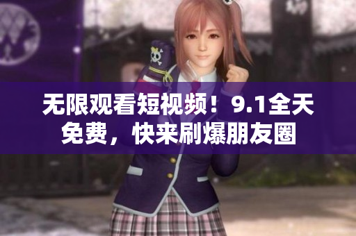 无限观看短视频！9.1全天免费，快来刷爆朋友圈