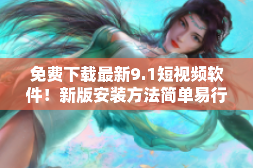免费下载最新9.1短视频软件！新版安装方法简单易行