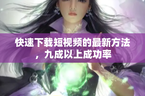 快速下载短视频的最新方法，九成以上成功率