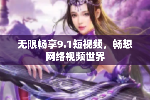 无限畅享9.1短视频，畅想网络视频世界