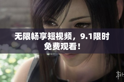 无限畅享短视频，9.1限时免费观看！