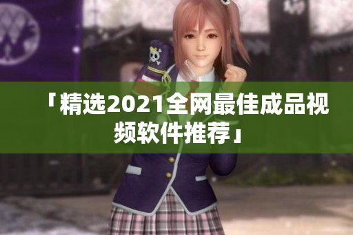 「精选2021全网最佳成品视频软件推荐」