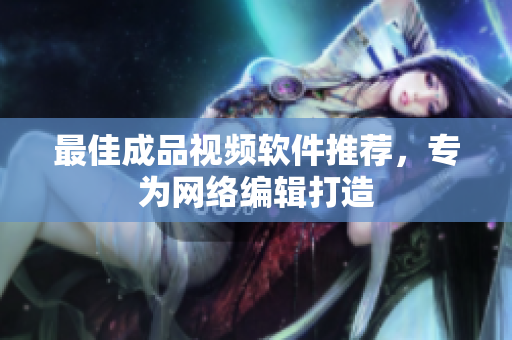 最佳成品视频软件推荐，专为网络编辑打造