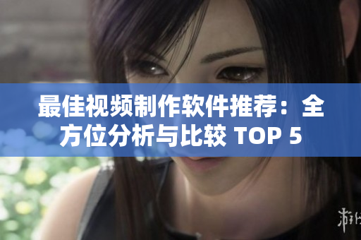 最佳视频制作软件推荐：全方位分析与比较 TOP 5