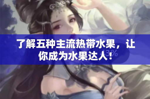 了解五种主流热带水果，让你成为水果达人！