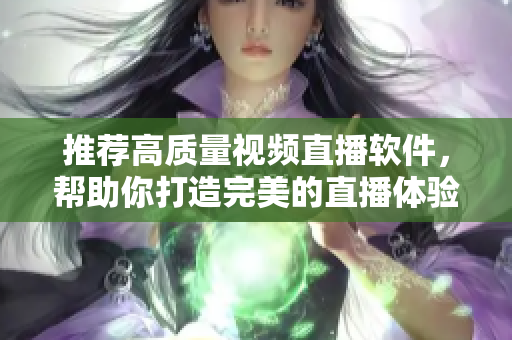 推荐高质量视频直播软件，帮助你打造完美的直播体验