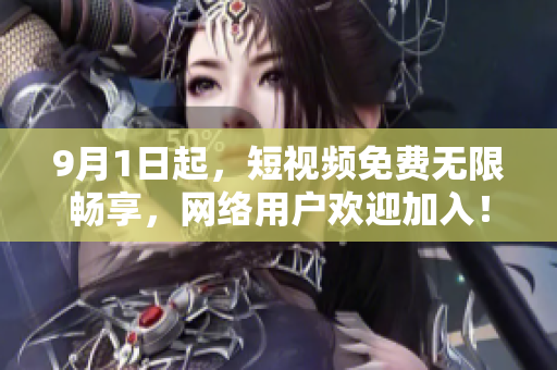 9月1日起，短视频免费无限畅享，网络用户欢迎加入！