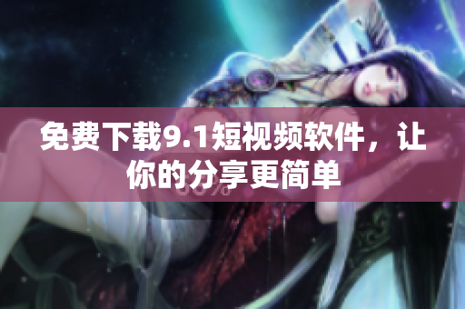免费下载9.1短视频软件，让你的分享更简单