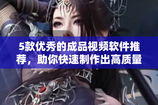5款优秀的成品视频软件推荐，助你快速制作出高质量视频！