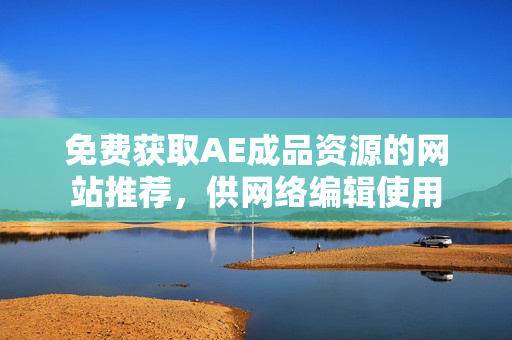 免费获取AE成品资源的网站推荐，供网络编辑使用