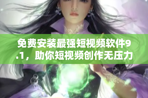 免费安装最强短视频软件9.1，助你短视频创作无压力！