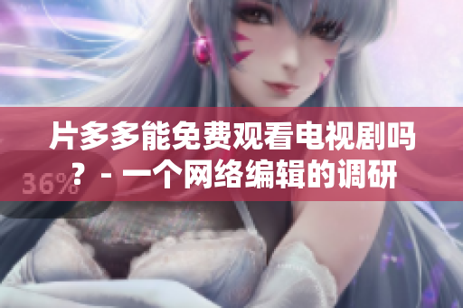 片多多能免费观看电视剧吗？- 一个网络编辑的调研