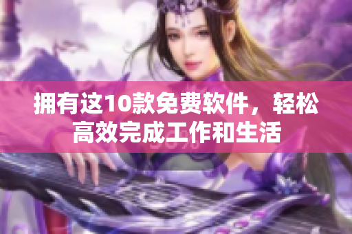拥有这10款免费软件，轻松高效完成工作和生活