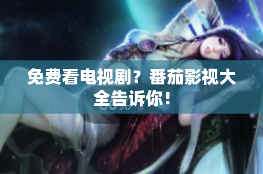 免费看电视剧？番茄影视大全告诉你！