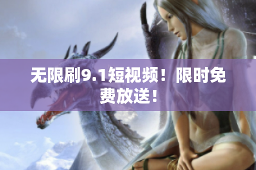 无限刷9.1短视频！限时免费放送！