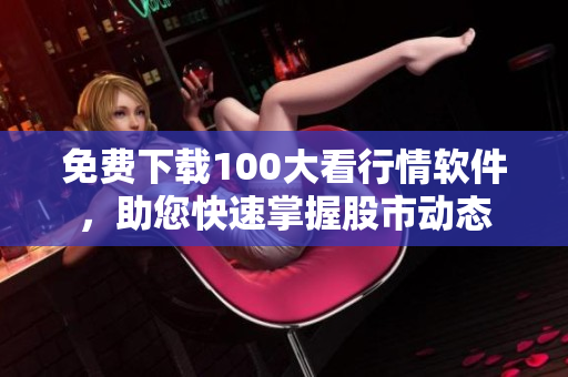 免费下载100大看行情软件，助您快速掌握股市动态