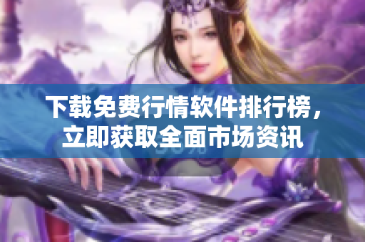 下载免费行情软件排行榜，立即获取全面市场资讯