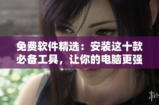 免费软件精选：安装这十款必备工具，让你的电脑更强大