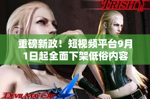 重磅新政！短视频平台9月1日起全面下架低俗内容