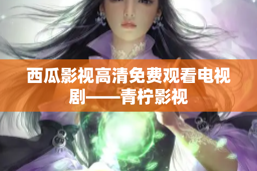 西瓜影视高清免费观看电视剧——青柠影视