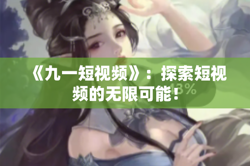 《九一短视频》：探索短视频的无限可能！
