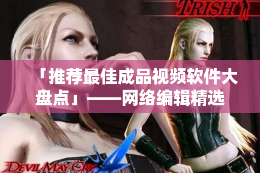 「推荐最佳成品视频软件大盘点」——网络编辑精选