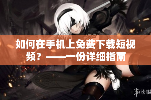 如何在手机上免费下载短视频？——一份详细指南