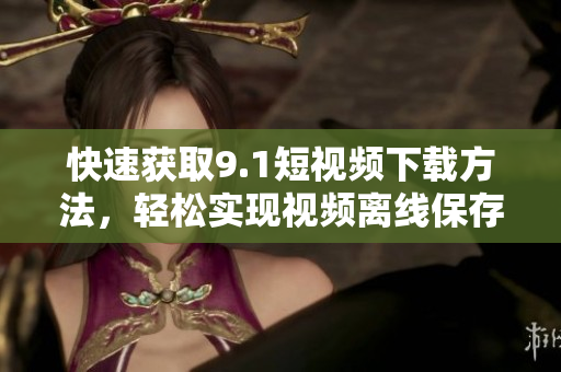 快速获取9.1短视频下载方法，轻松实现视频离线保存