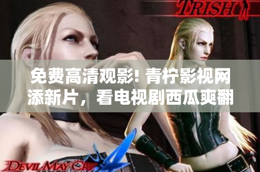 免费高清观影! 青柠影视网添新片，看电视剧西瓜爽翻天