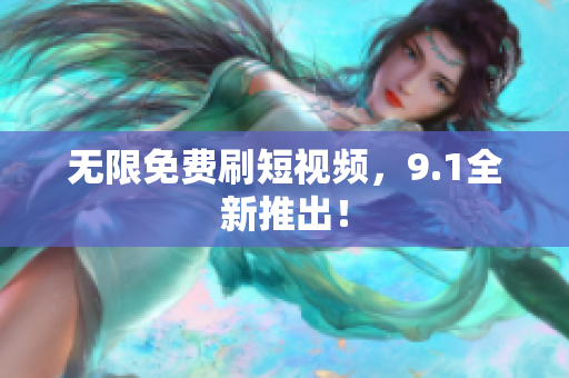 无限免费刷短视频，9.1全新推出！