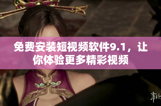 免费安装短视频软件9.1，让你体验更多精彩视频