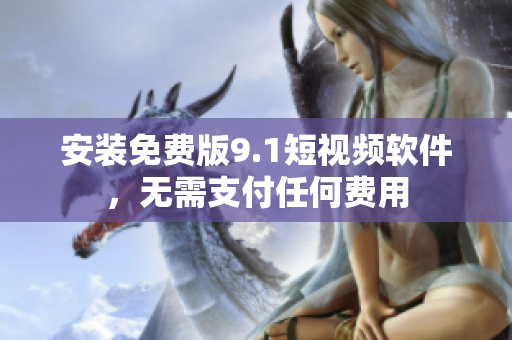 安装免费版9.1短视频软件，无需支付任何费用