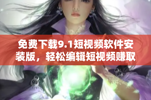 免费下载9.1短视频软件安装版，轻松编辑短视频赚取关注