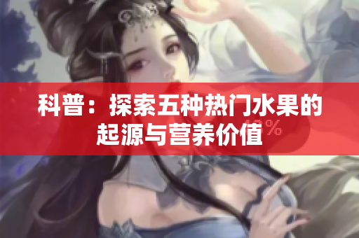 科普：探索五种热门水果的起源与营养价值