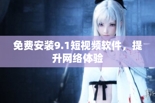 免费安装9.1短视频软件，提升网络体验