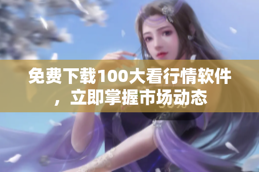 免费下载100大看行情软件，立即掌握市场动态